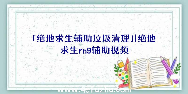 「绝地求生辅助垃圾清理」|绝地求生rng辅助视频